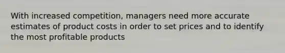 With increased competition, managers need more accurate estimates of product costs in order to set prices and to identify the most profitable products