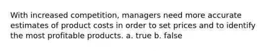 With increased competition, managers need more accurate estimates of product costs in order to set prices and to identify the most profitable products. a. true b. false