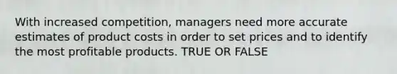 With increased competition, managers need more accurate estimates of product costs in order to set prices and to identify the most profitable products. TRUE OR FALSE