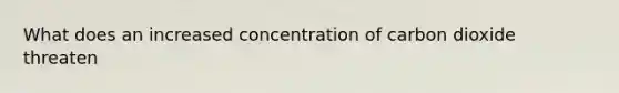 What does an increased concentration of carbon dioxide threaten