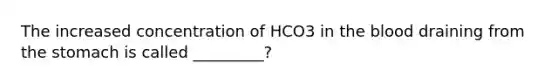 The increased concentration of HCO3 in the blood draining from the stomach is called _________?