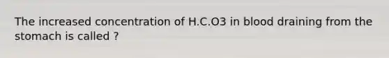 The increased concentration of H.C.O3 in blood draining from the stomach is called ?