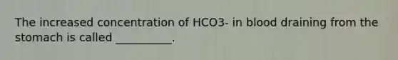 The increased concentration of HCO3- in blood draining from the stomach is called __________.