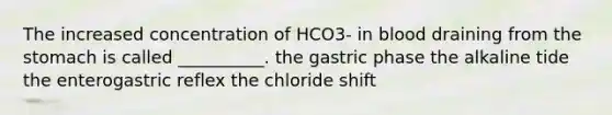 The increased concentration of HCO3- in blood draining from the stomach is called __________. the gastric phase the alkaline tide the enterogastric reflex the chloride shift