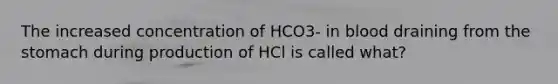 The increased concentration of HCO3- in blood draining from the stomach during production of HCl is called what?