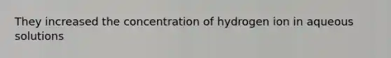 They increased the concentration of hydrogen ion in aqueous solutions