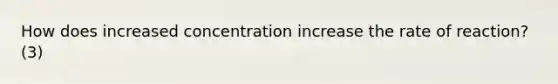 How does increased concentration increase the rate of reaction? (3)