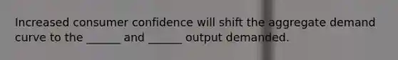 Increased consumer confidence will shift the aggregate demand curve to the ______ and ______ output demanded.