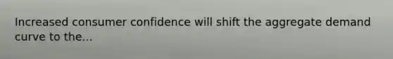 Increased consumer confidence will shift the aggregate demand curve to the...