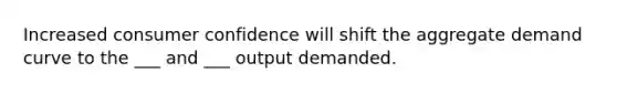 Increased consumer confidence will shift the aggregate demand curve to the ___ and ___ output demanded.