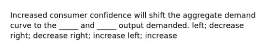 Increased consumer confidence will shift the aggregate demand curve to the _____ and _____ output demanded. left; decrease right; decrease right; increase left; increase