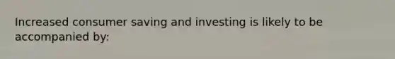 Increased consumer saving and investing is likely to be accompanied by: