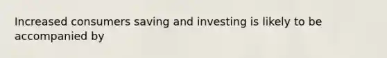 Increased consumers saving and investing is likely to be accompanied by