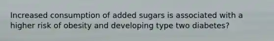 Increased consumption of added sugars is associated with a higher risk of obesity and developing type two diabetes?