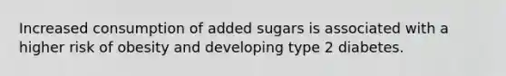 Increased consumption of added sugars is associated with a higher risk of obesity and developing type 2 diabetes.