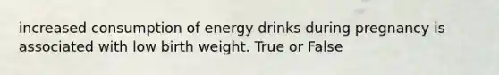 increased consumption of energy drinks during pregnancy is associated with low birth weight. True or False