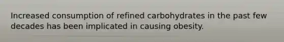 Increased consumption of refined carbohydrates in the past few decades has been implicated in causing obesity.