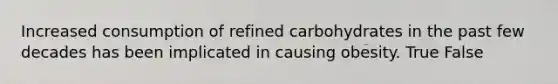 Increased consumption of refined carbohydrates in the past few decades has been implicated in causing obesity. True False