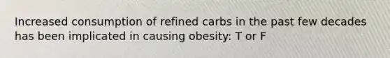 Increased consumption of refined carbs in the past few decades has been implicated in causing obesity: T or F