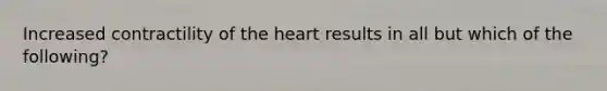 Increased contractility of <a href='https://www.questionai.com/knowledge/kya8ocqc6o-the-heart' class='anchor-knowledge'>the heart</a> results in all but which of the following?