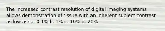 The increased contrast resolution of digital imaging systems allows demonstration of tissue with an inherent subject contrast as low as: a. 0.1% b. 1% c. 10% d. 20%