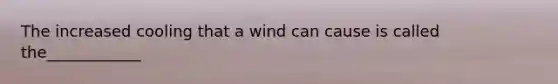 The increased cooling that a wind can cause is called the____________