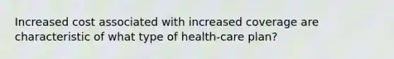 Increased cost associated with increased coverage are characteristic of what type of health-care plan?