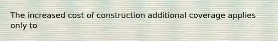 The increased cost of construction additional coverage applies only to