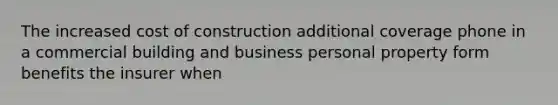 The increased cost of construction additional coverage phone in a commercial building and business personal property form benefits the insurer when