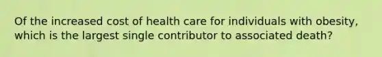 Of the increased cost of health care for individuals with obesity, which is the largest single contributor to associated death?