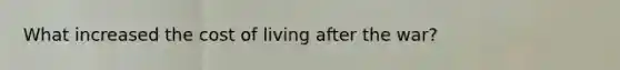 What increased the cost of living after the war?