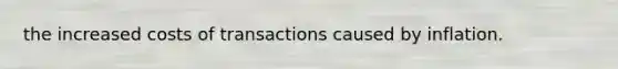 the increased costs of transactions caused by inflation.