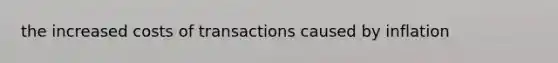 the increased costs of transactions caused by inflation