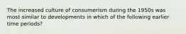 The increased culture of consumerism during the 1950s was most similar to developments in which of the following earlier time periods?