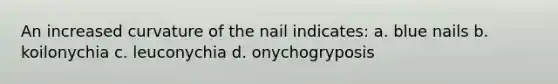 An increased curvature of the nail indicates: a. blue nails b. koilonychia c. leuconychia d. onychogryposis