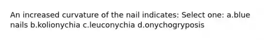 An increased curvature of the nail indicates: Select one: a.blue nails b.kolionychia c.leuconychia d.onychogryposis