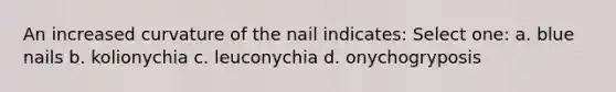 An increased curvature of the nail indicates: Select one: a. blue nails b. kolionychia c. leuconychia d. onychogryposis