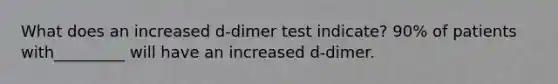 What does an increased d-dimer test indicate? 90% of patients with_________ will have an increased d-dimer.