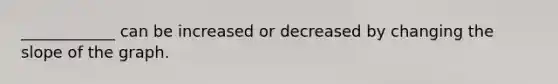 ____________ can be increased or decreased by changing the slope of the graph.