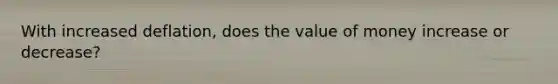 With increased deflation, does the value of money increase or decrease?