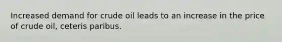 Increased demand for crude oil leads to an increase in the price of crude oil, ceteris paribus.