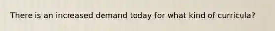 There is an increased demand today for what kind of curricula?
