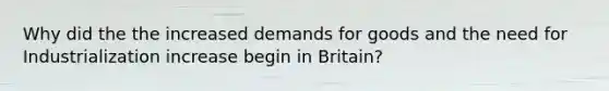 Why did the the increased demands for goods and the need for Industrialization increase begin in Britain?