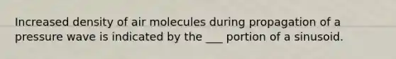 Increased density of air molecules during propagation of a pressure wave is indicated by the ___ portion of a sinusoid.