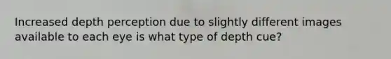 Increased depth perception due to slightly different images available to each eye is what type of depth cue?