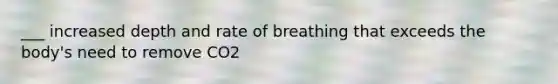 ___ increased depth and rate of breathing that exceeds the body's need to remove CO2