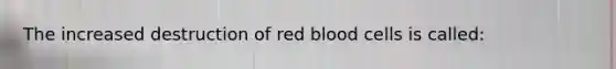 The increased destruction of red blood cells is called: