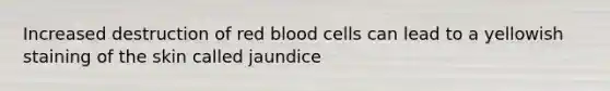 Increased destruction of red blood cells can lead to a yellowish staining of the skin called jaundice