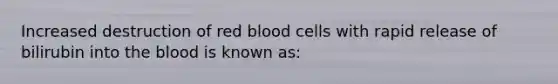 Increased destruction of red blood cells with rapid release of bilirubin into the blood is known as:​