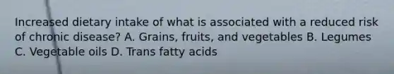 Increased dietary intake of what is associated with a reduced risk of chronic disease? A. Grains, fruits, and vegetables B. Legumes C. Vegetable oils D. Trans fatty acids